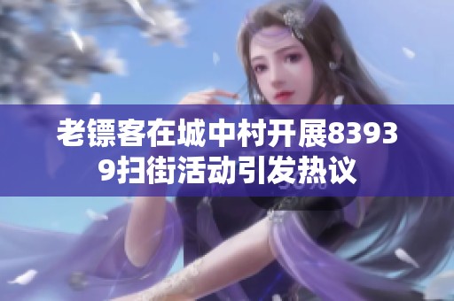老镖客在城中村开展83939扫街活动引发热议