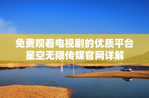 免费观看电视剧的优质平台星空无限传媒官网详解