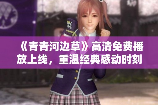 《青青河边草》高清免费播放上线，重温经典感动时刻