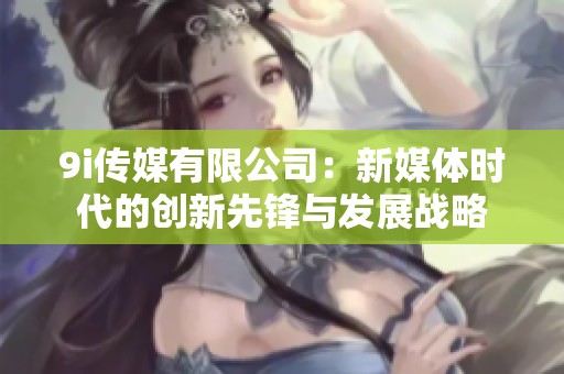9i传媒有限公司：新媒体时代的创新先锋与发展战略