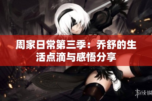 周家日常第三季：乔舒的生活点滴与感悟分享