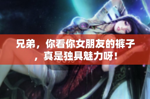 兄弟，你看你女朋友的裤子，真是独具魅力呀！