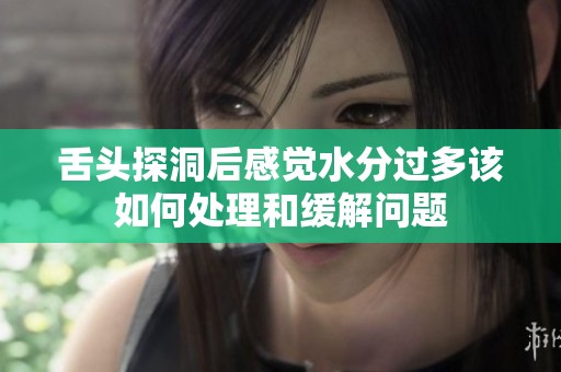 舌头探洞后感觉水分过多该如何处理和缓解问题