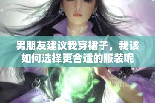 男朋友建议我穿裙子，我该如何选择更合适的服装呢