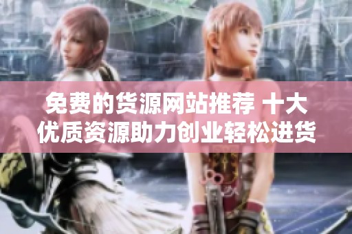免费的货源网站推荐 十大优质资源助力创业轻松进货