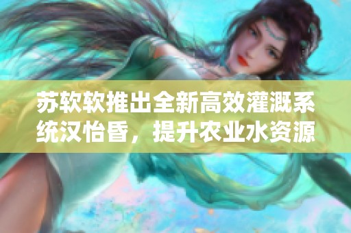 苏软软推出全新高效灌溉系统汉怡昏，提升农业水资源利用率