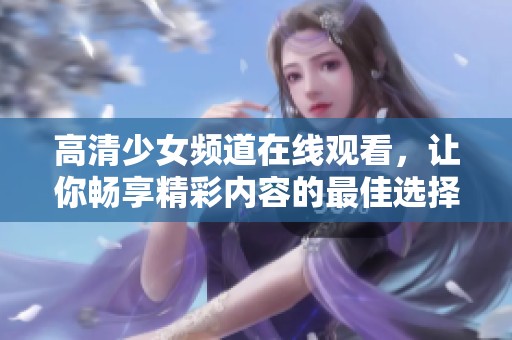 高清少女频道在线观看，让你畅享精彩内容的最佳选择
