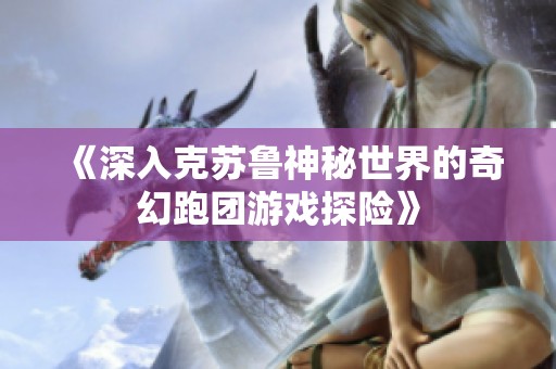 《深入克苏鲁神秘世界的奇幻跑团游戏探险》