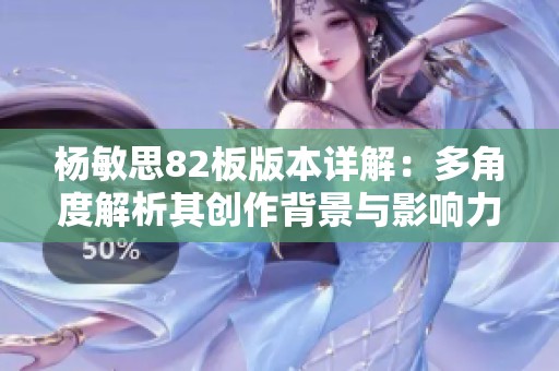 杨敏思82板版本详解：多角度解析其创作背景与影响力