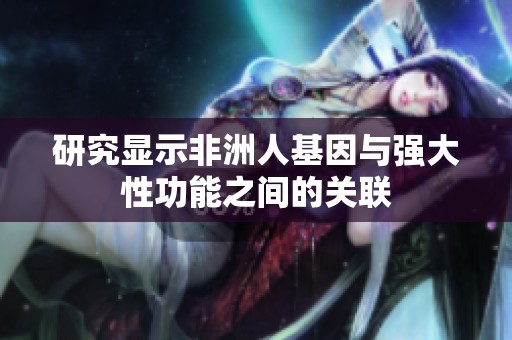 研究显示非洲人基因与强大性功能之间的关联