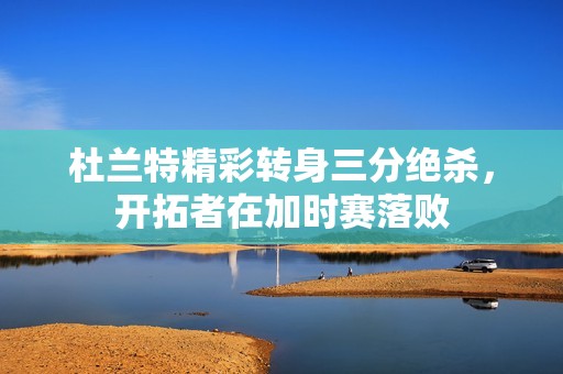 杜兰特精彩转身三分绝杀，开拓者在加时赛落败