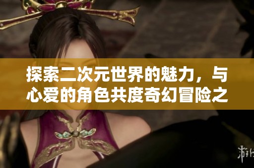 探索二次元世界的魅力，与心爱的角色共度奇幻冒险之旅