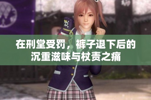 在刑堂受罚，裤子退下后的沉重滋味与杖责之痛