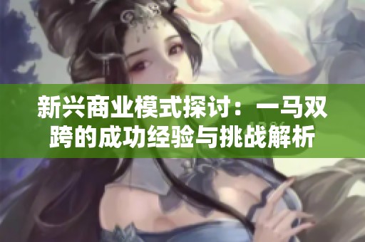 新兴商业模式探讨：一马双跨的成功经验与挑战解析