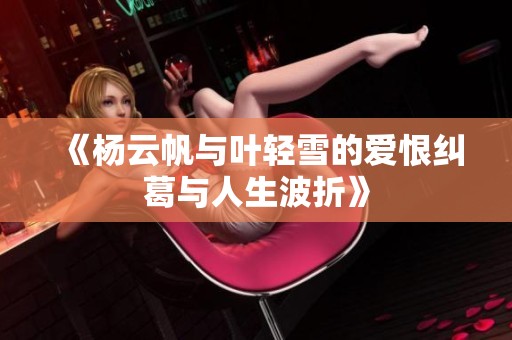 《杨云帆与叶轻雪的爱恨纠葛与人生波折》