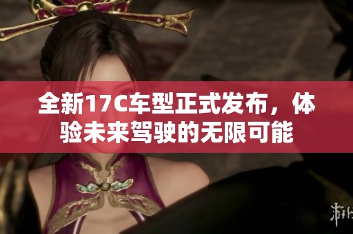全新17C车型正式发布，体验未来驾驶的无限可能