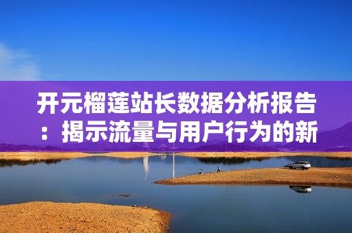 开元榴莲站长数据分析报告：揭示流量与用户行为的新趋势