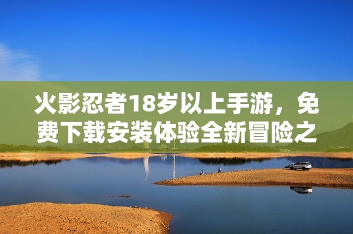 火影忍者18岁以上手游，免费下载安装体验全新冒险之旅
