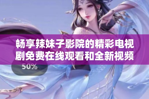 畅享辣妹子影院的精彩电视剧免费在线观看和全新视频体验