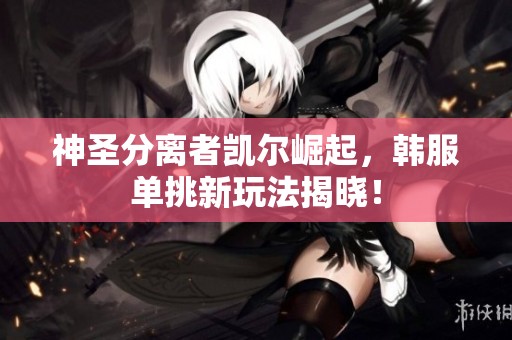 神圣分离者凯尔崛起，韩服单挑新玩法揭晓！