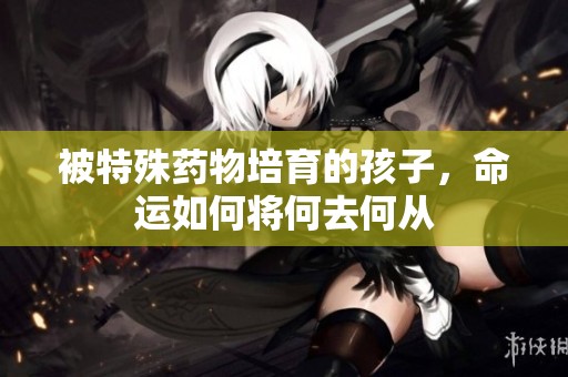 被特殊药物培育的孩子，命运如何将何去何从