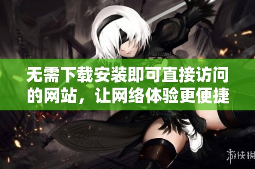 无需下载安装即可直接访问的网站，让网络体验更便捷
