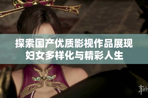 探索国产优质影视作品展现妇女多样化与精彩人生