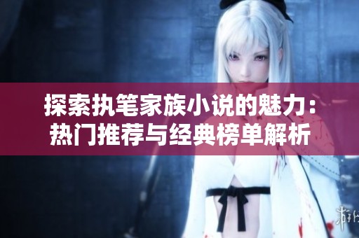 探索执笔家族小说的魅力：热门推荐与经典榜单解析