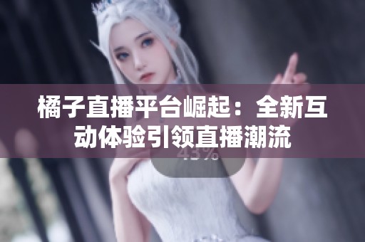橘子直播平台崛起：全新互动体验引领直播潮流