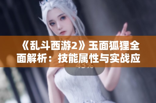 《乱斗西游2》玉面狐狸全面解析：技能属性与实战应用深度剖析