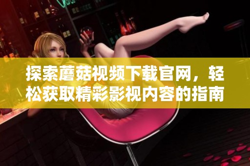 探索蘑菇视频下载官网，轻松获取精彩影视内容的指南