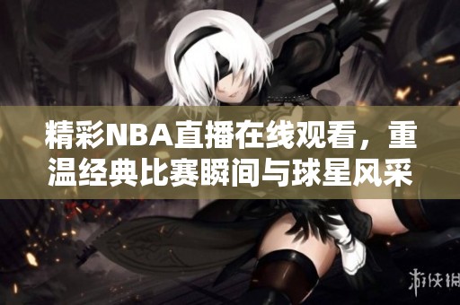 精彩NBA直播在线观看，重温经典比赛瞬间与球星风采