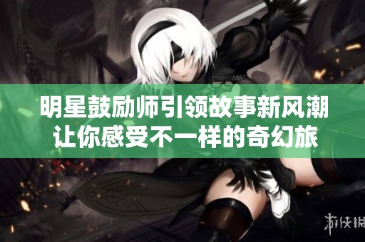 明星鼓励师引领故事新风潮 让你感受不一样的奇幻旅程