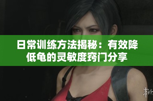 日常训练方法揭秘：有效降低龟的灵敏度窍门分享
