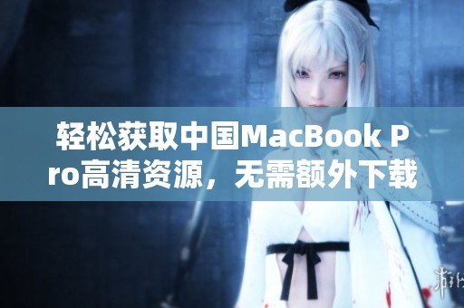 轻松获取中国MacBook Pro高清资源，无需额外下载步骤