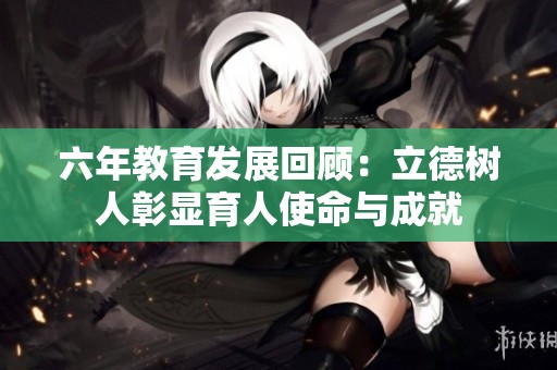 六年教育发展回顾：立德树人彰显育人使命与成就