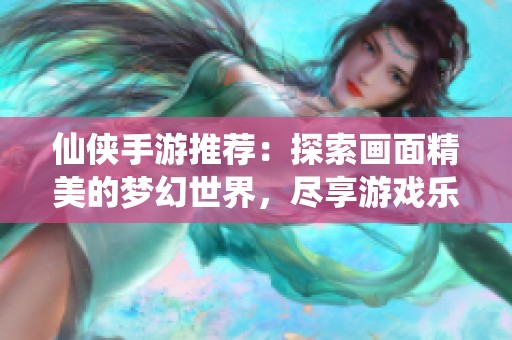 仙侠手游推荐：探索画面精美的梦幻世界，尽享游戏乐趣