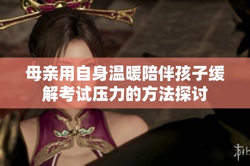 母亲用自身温暖陪伴孩子缓解考试压力的方法探讨