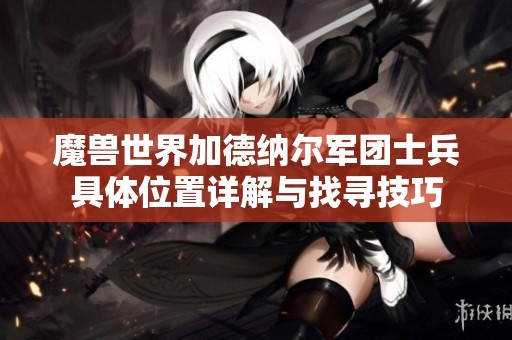 魔兽世界加德纳尔军团士兵具体位置详解与找寻技巧