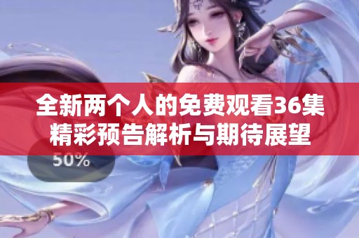 全新两个人的免费观看36集精彩预告解析与期待展望