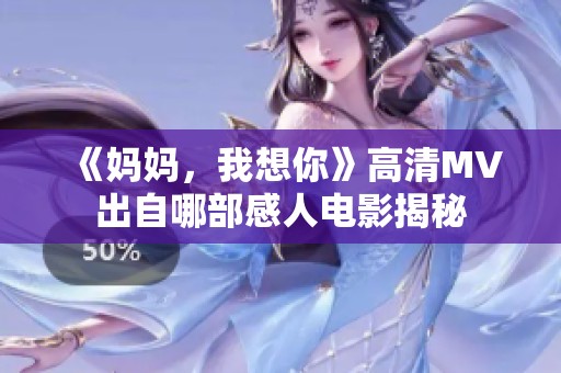 《妈妈，我想你》高清MV出自哪部感人电影揭秘