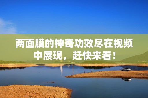 两面膜的神奇功效尽在视频中展现，赶快来看！