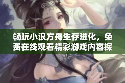 畅玩小浪方舟生存进化，免费在线观看精彩游戏内容探索