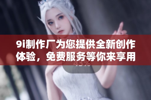 9i制作厂为您提供全新创作体验，免费服务等你来享用