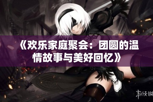 《欢乐家庭聚会：团圆的温情故事与美好回忆》