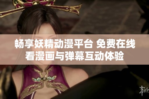 畅享妖精动漫平台 免费在线看漫画与弹幕互动体验