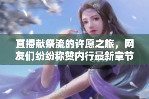 直播献祭流的许愿之旅，网友们纷纷称赞内行最新章节解析