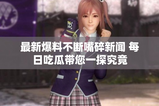 最新爆料不断嘴碎新闻 每日吃瓜带您一探究竟