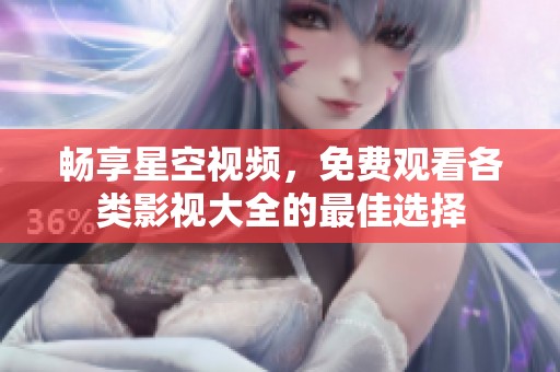 畅享星空视频，免费观看各类影视大全的最佳选择
