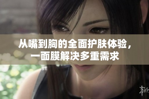从嘴到胸的全面护肤体验，一面膜解决多重需求